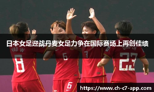 日本女足迎战丹麦女足力争在国际赛场上再创佳绩